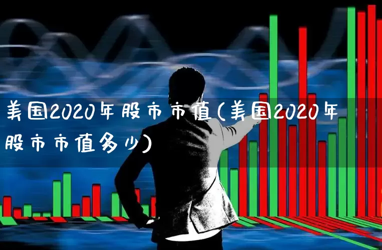 美国2020年股市市值(美国2020年股市市值多少)_https://www.xzdzcjn.com_创业板_第1张