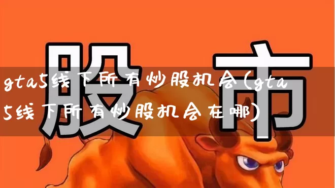 gta5线下所有炒股机会(gta5线下所有炒股机会在哪)_https://www.xzdzcjn.com_深交所_第1张