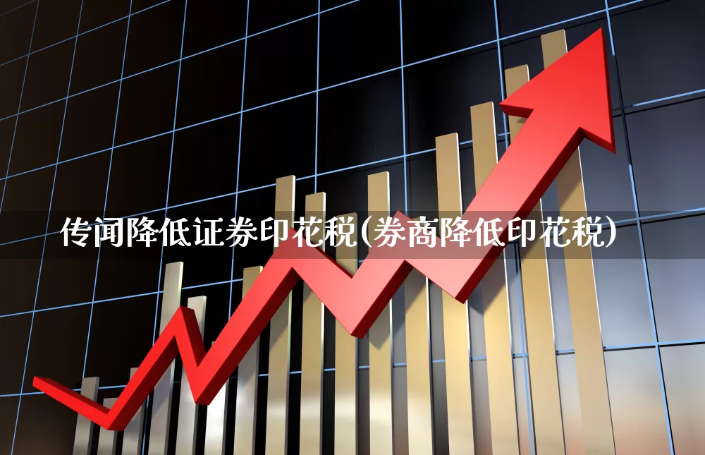 传闻降低证券印花税(券商降低印花税)_https://www.xzdzcjn.com_上交所_第1张