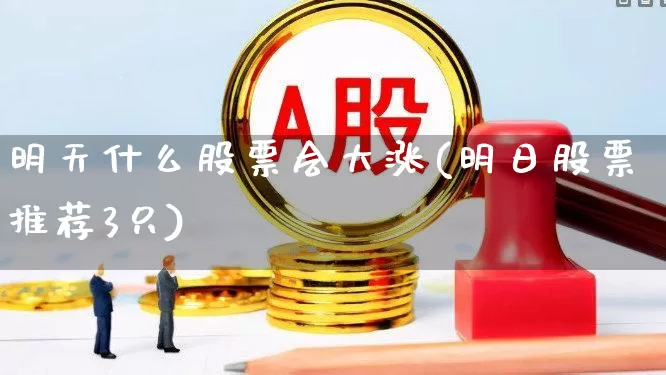 明天什么股票会大涨(明日股票推荐3只)_https://www.xzdzcjn.com_深交所_第1张