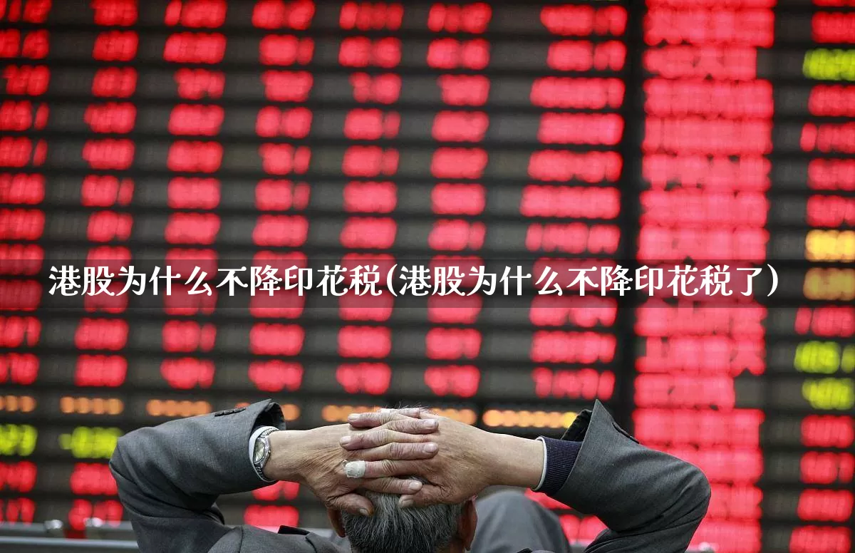 港股为什么不降印花税(港股为什么不降印花税了)_https://www.xzdzcjn.com_北交所_第1张