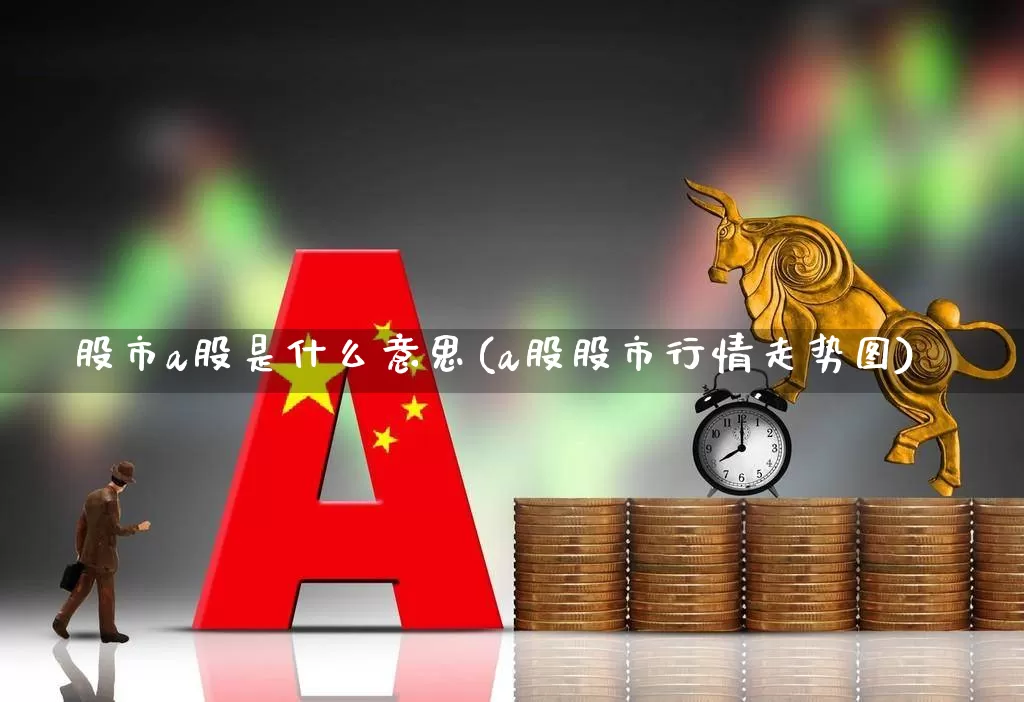 股市a股是什么意思(a股股市行情走势图)_https://www.xzdzcjn.com_上交所_第1张