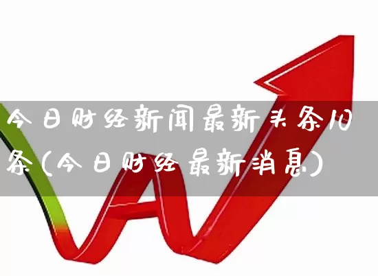 今日财经新闻最新头条10条(今日财经最新消息)_https://www.xzdzcjn.com_北交所_第1张