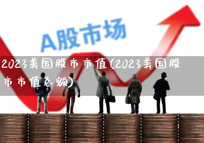 2023美国股市市值(2023美国股市市值总额)_https://www.xzdzcjn.com_上交所_第1张