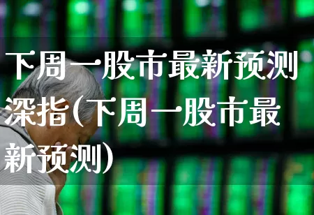 下周一股市最新预测深指(下周一股市最新预测)_https://www.xzdzcjn.com_北交所_第1张
