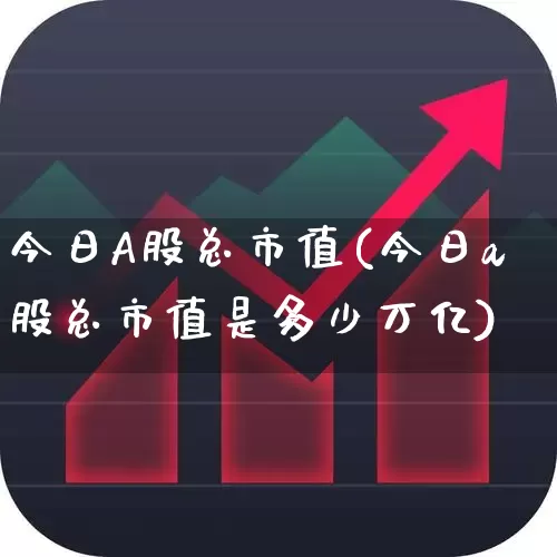 今日A股总市值(今日a股总市值是多少万亿)_https://www.xzdzcjn.com_创业板_第1张
