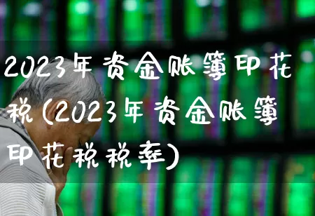 2023年资金账簿印花税(2023年资金账簿印花税税率)_https://www.xzdzcjn.com_上交所_第1张