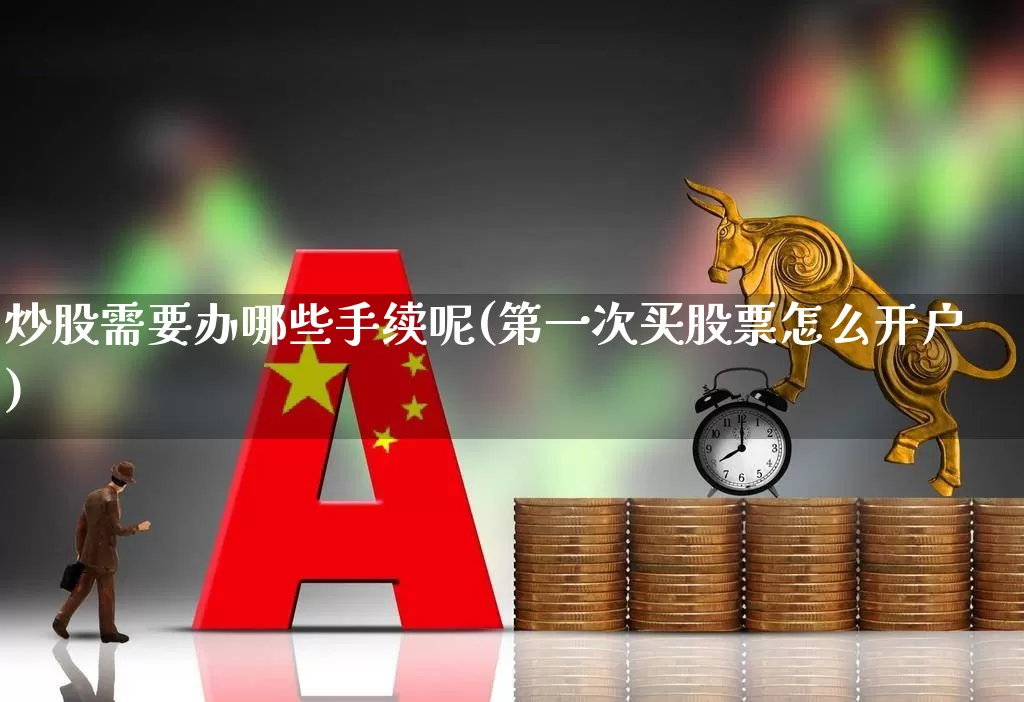 炒股需要办哪些手续呢(第一次买股票怎么开户)_https://www.xzdzcjn.com_上交所_第1张