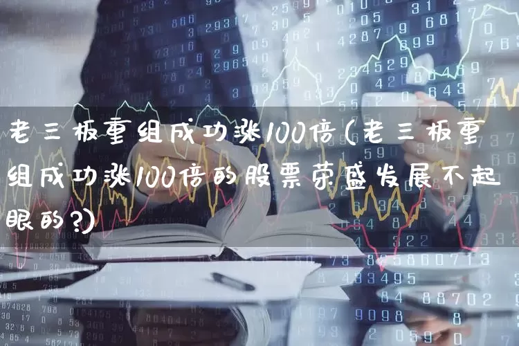 老三板重组成功涨100倍(老三板重组成功涨100倍的股票荣盛发展不起眼的?)_https://www.xzdzcjn.com_上交所_第1张