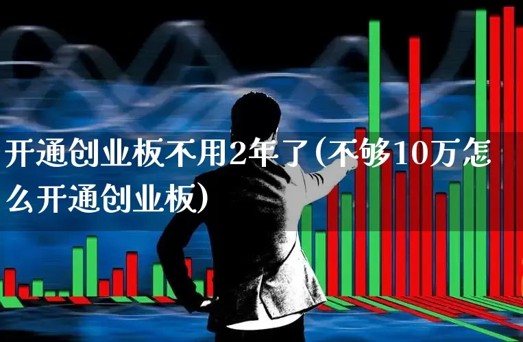 开通创业板不用2年了(不够10万怎么开通创业板)_https://www.xzdzcjn.com_上交所_第1张