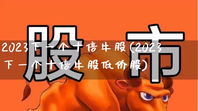 2023下一个十倍牛股(2023下一个十倍牛股低价股)_https://www.xzdzcjn.com_上交所_第1张