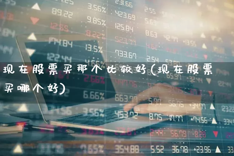 现在股票买那个比较好(现在股票买哪个好)_https://www.xzdzcjn.com_北交所_第1张