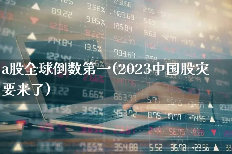 a股全球倒数第一(2023中国股灾要来了)_https://www.xzdzcjn.com_深交所_第1张
