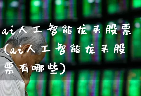 ai人工智能龙头股票(ai人工智能龙头股票有哪些)_https://www.xzdzcjn.com_创业板_第1张