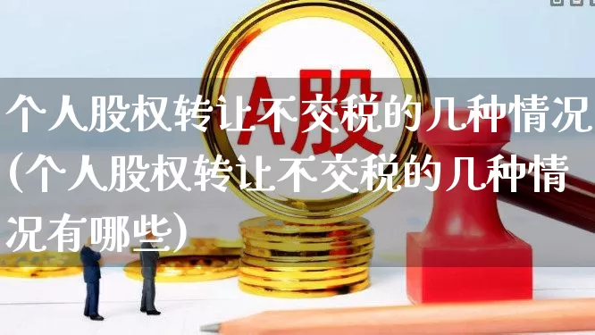 个人股权转让不交税的几种情况(个人股权转让不交税的几种情况有哪些)_https://www.xzdzcjn.com_创业板_第1张