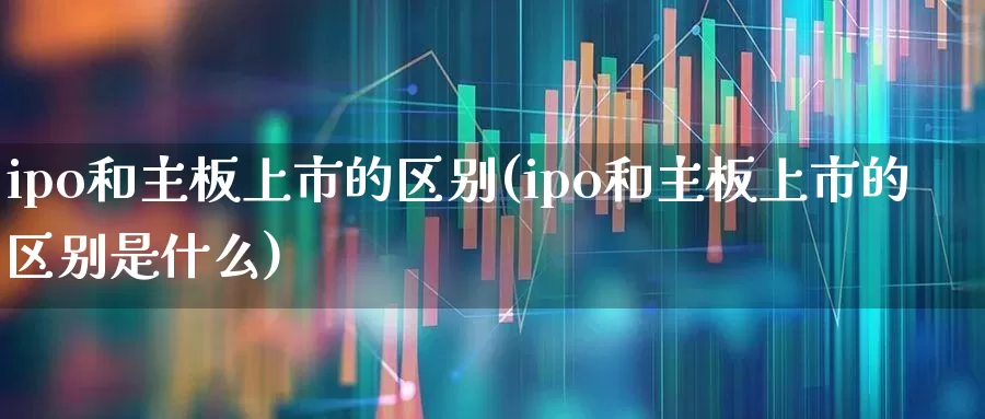 ipo和主板上市的区别(ipo和主板上市的区别是什么)_https://www.xzdzcjn.com_北交所_第1张