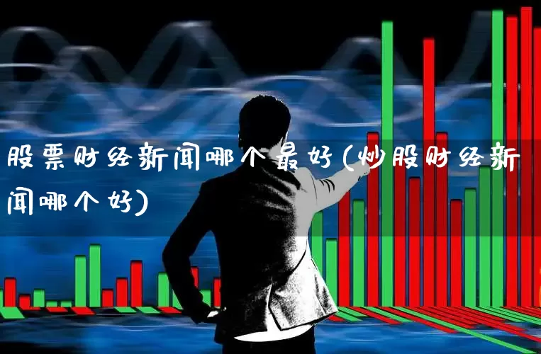 股票财经新闻哪个最好(炒股财经新闻哪个好)_https://www.xzdzcjn.com_创业板_第1张