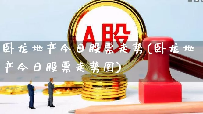 卧龙地产今日股票走势(卧龙地产今日股票走势图)_https://www.xzdzcjn.com_北交所_第1张
