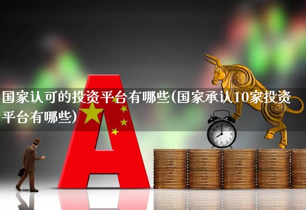 国家认可的投资平台有哪些(国家承认10家投资平台有哪些)_https://www.xzdzcjn.com_北交所_第1张