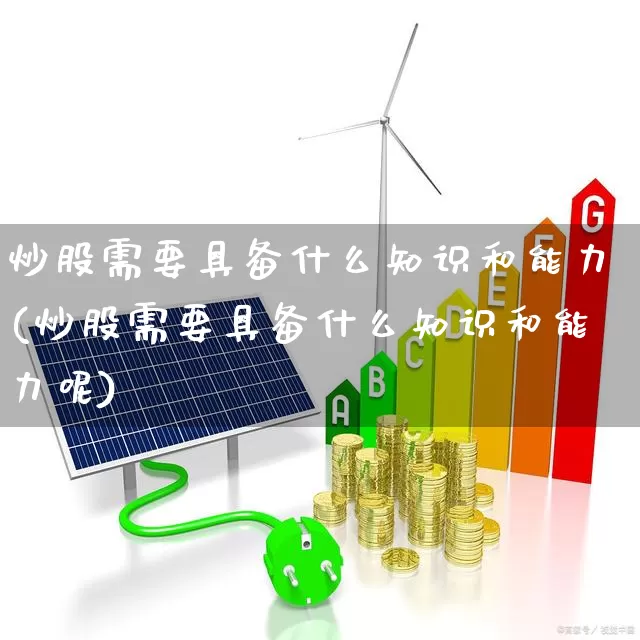 炒股需要具备什么知识和能力(炒股需要具备什么知识和能力呢)_https://www.xzdzcjn.com_北交所_第1张