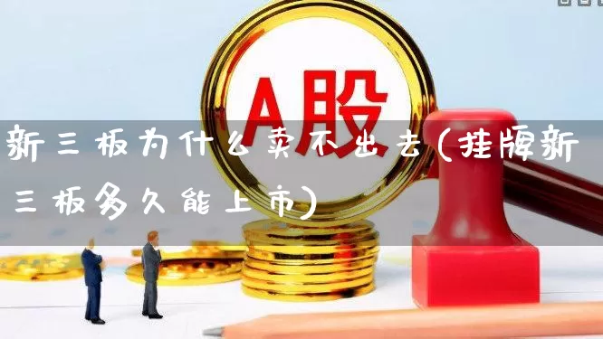 新三板为什么卖不出去(挂牌新三板多久能上市)_https://www.xzdzcjn.com_上交所_第1张