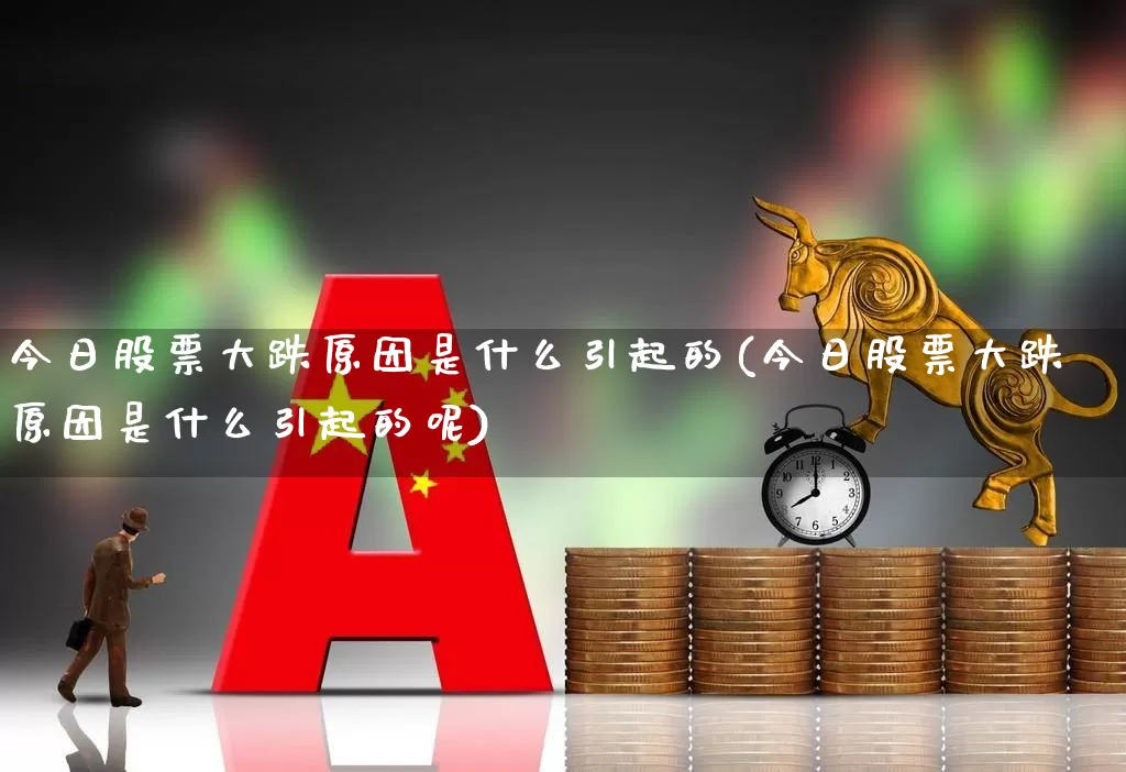 今日股票大跌原因是什么引起的(今日股票大跌原因是什么引起的呢)_https://www.xzdzcjn.com_上交所_第1张
