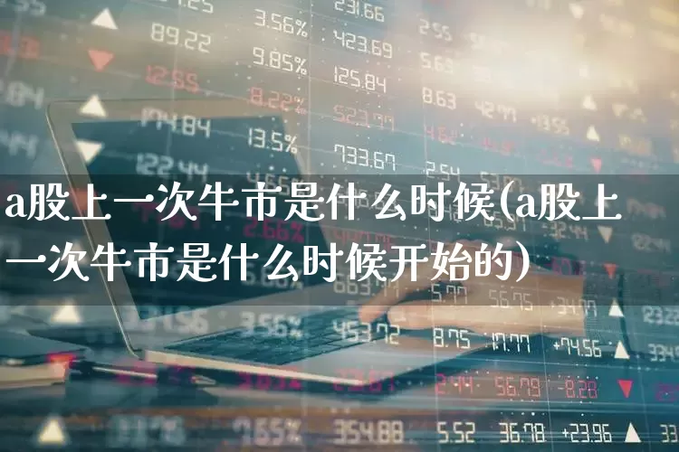 a股上一次牛市是什么时候(a股上一次牛市是什么时候开始的)_https://www.xzdzcjn.com_创业板_第1张