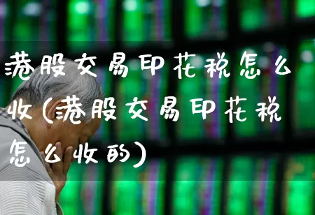 港股交易印花税怎么收(港股交易印花税怎么收的)_https://www.xzdzcjn.com_科创板_第1张