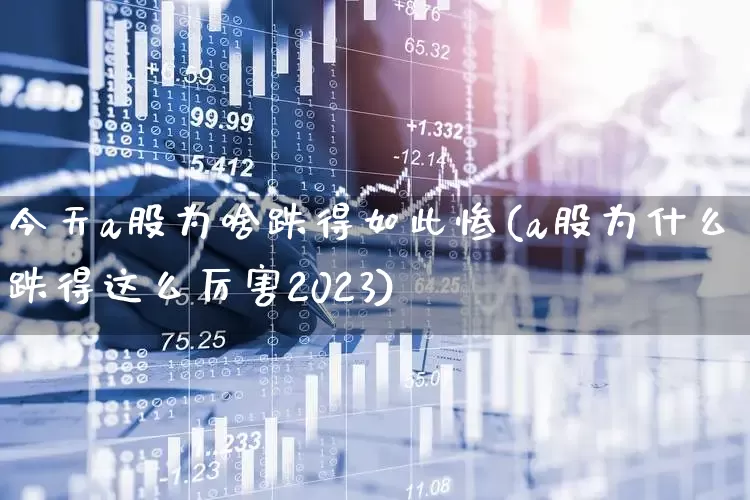 今天a股为啥跌得如此惨(a股为什么跌得这么厉害2023)_https://www.xzdzcjn.com_深交所_第1张