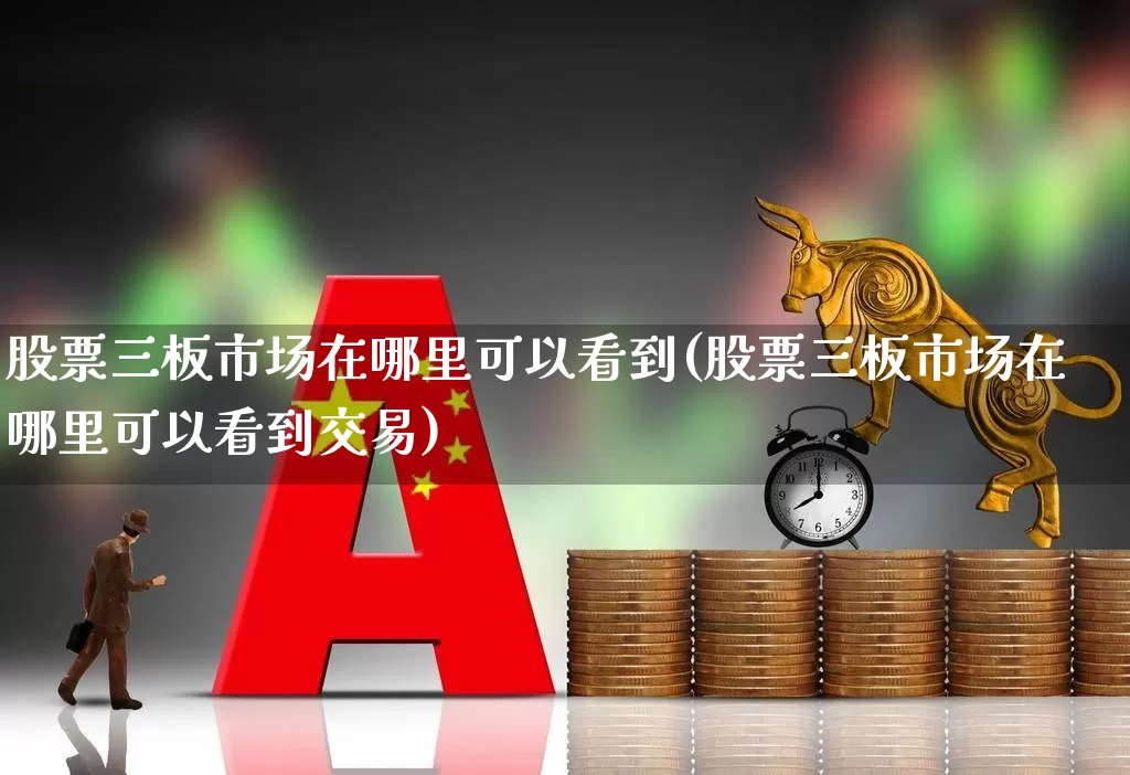股票三板市场在哪里可以看到(股票三板市场在哪里可以看到交易)_https://www.xzdzcjn.com_上交所_第1张