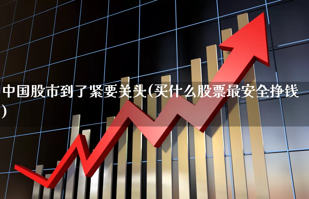 中国股市到了紧要关头(买什么股票最安全挣钱)_https://www.xzdzcjn.com_创业板_第1张