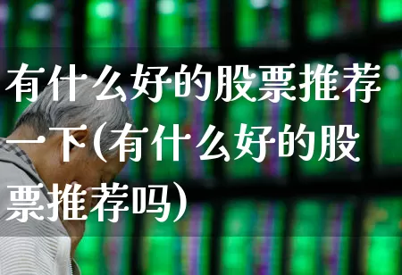 有什么好的股票推荐一下(有什么好的股票推荐吗)_https://www.xzdzcjn.com_科创板_第1张