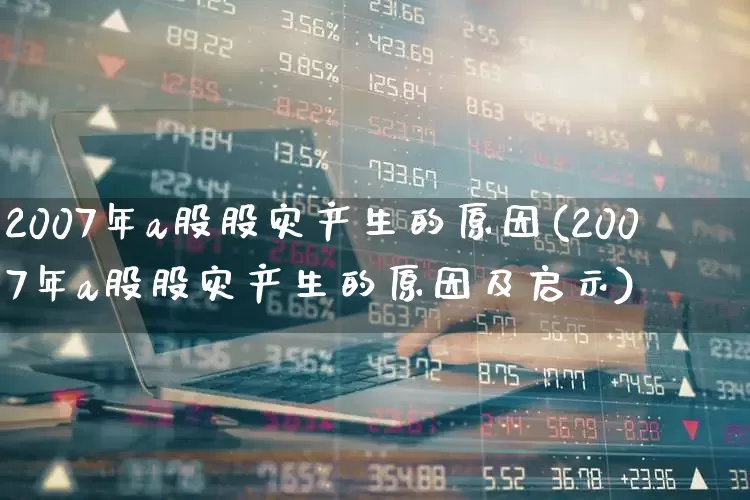 2007年a股股灾产生的原因(2007年a股股灾产生的原因及启示)_https://www.xzdzcjn.com_深交所_第1张