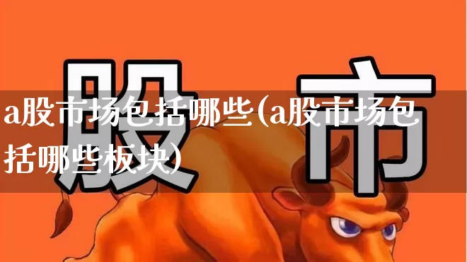 a股市场包括哪些(a股市场包括哪些板块)_https://www.xzdzcjn.com_科创板_第1张