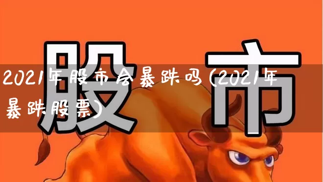 2021年股市会暴跌吗(2021年暴跌股票)_https://www.xzdzcjn.com_创业板_第1张