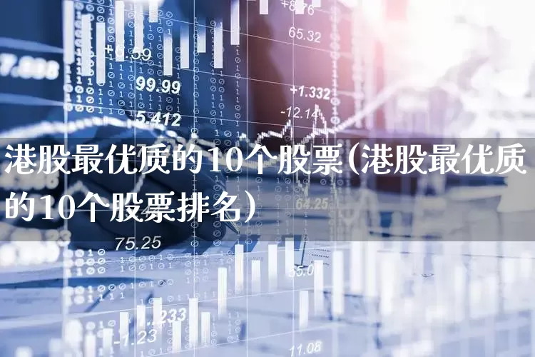 港股最优质的10个股票(港股最优质的10个股票排名)_https://www.xzdzcjn.com_北交所_第1张