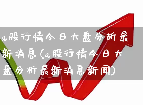 a股行情今日大盘分析最新消息(a股行情今日大盘分析最新消息新闻)_https://www.xzdzcjn.com_科创板_第1张