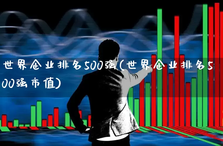 世界企业排名500强(世界企业排名500强市值)_https://www.xzdzcjn.com_科创板_第1张