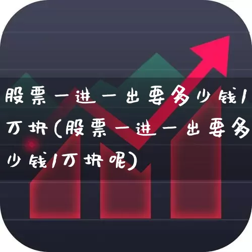 股票一进一出要多少钱1万块(股票一进一出要多少钱1万块呢)_https://www.xzdzcjn.com_科创板_第1张