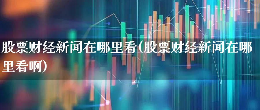 股票财经新闻在哪里看(股票财经新闻在哪里看啊)_https://www.xzdzcjn.com_创业板_第1张