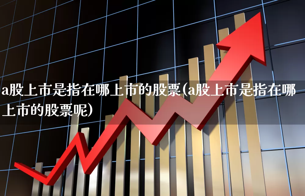 a股上市是指在哪上市的股票(a股上市是指在哪上市的股票呢)_https://www.xzdzcjn.com_创业板_第1张