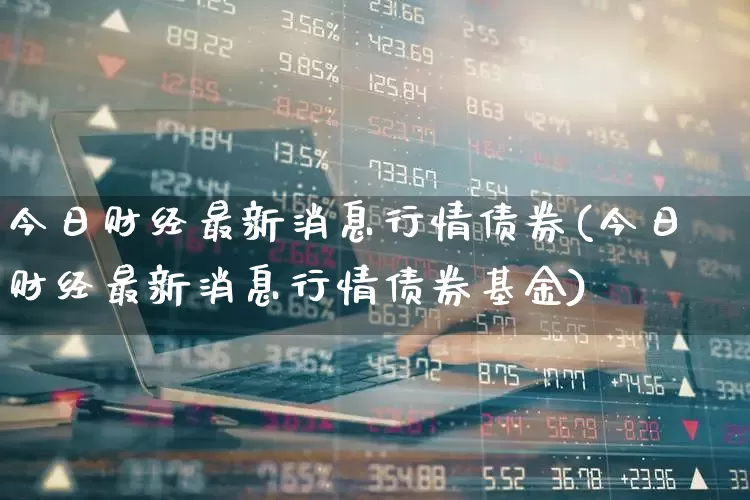 今日财经最新消息行情债券(今日财经最新消息行情债券基金)_https://www.xzdzcjn.com_创业板_第1张