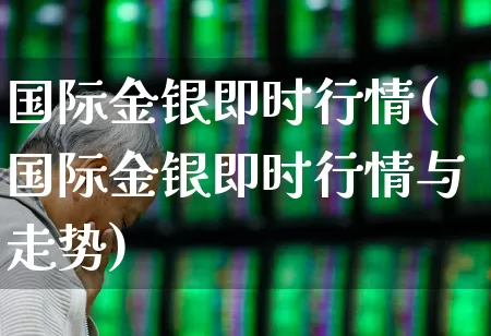 国际金银即时行情(国际金银即时行情与走势)_https://www.xzdzcjn.com_上交所_第1张