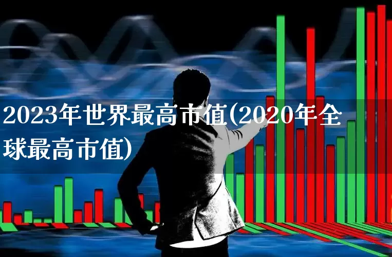 2023年世界最高市值(2020年全球最高市值)_https://www.xzdzcjn.com_深交所_第1张