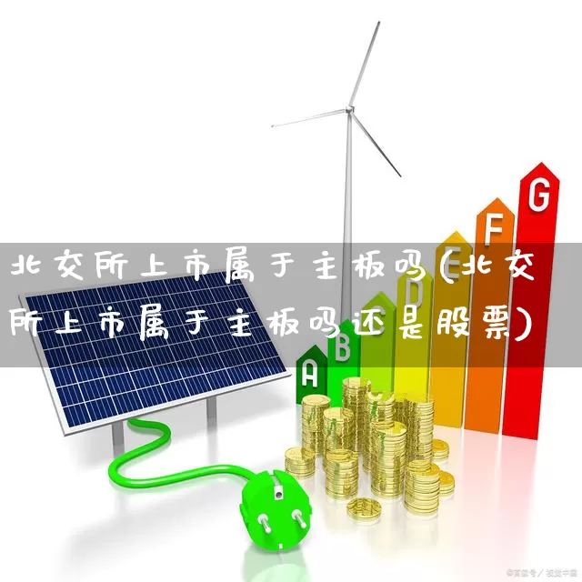 北交所上市属于主板吗(北交所上市属于主板吗还是股票)_https://www.xzdzcjn.com_科创板_第1张