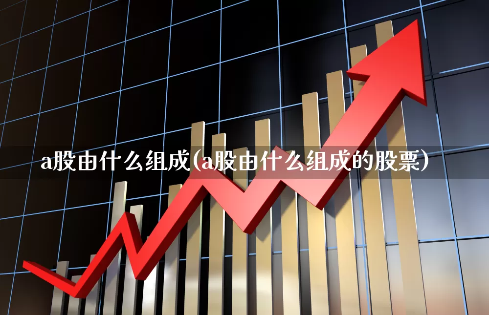 a股由什么组成(a股由什么组成的股票)_https://www.xzdzcjn.com_科创板_第1张