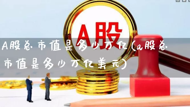 A股总市值是多少万亿(a股总市值是多少万亿美元)_https://www.xzdzcjn.com_科创板_第1张