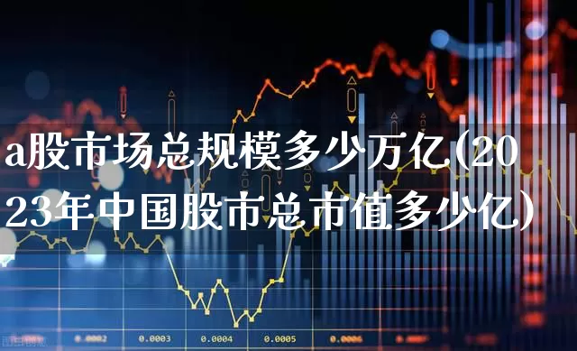 a股市场总规模多少万亿(2023年中国股市总市值多少亿)_https://www.xzdzcjn.com_深交所_第1张
