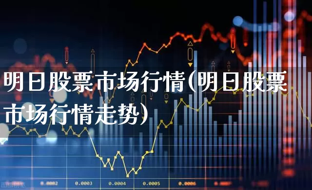 明日股票市场行情(明日股票市场行情走势)_https://www.xzdzcjn.com_北交所_第1张