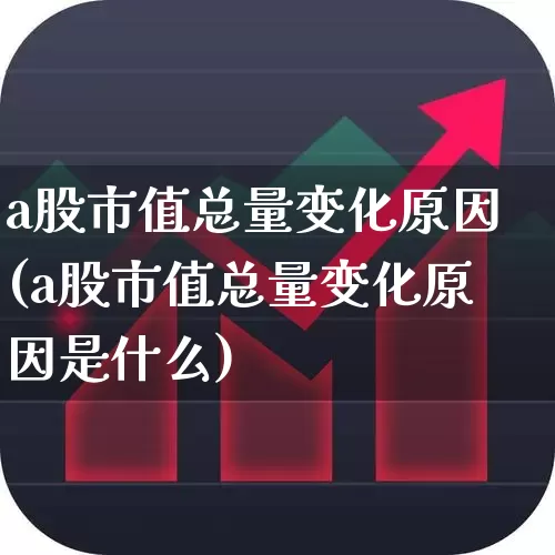 a股市值总量变化原因(a股市值总量变化原因是什么)_https://www.xzdzcjn.com_创业板_第1张